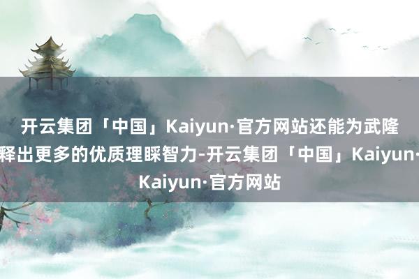 开云集团「中国」Kaiyun·官方网站还能为武隆青娥山开释出更多的优质理睬智力-开云集团「中国」Kaiyun·官方网站