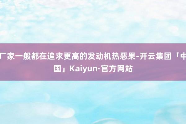 厂家一般都在追求更高的发动机热恶果-开云集团「中国」Kaiyun·官方网站