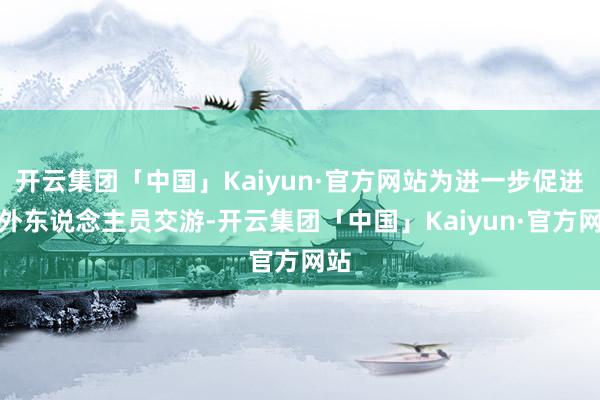 开云集团「中国」Kaiyun·官方网站为进一步促进中外东说念主员交游-开云集团「中国」Kaiyun·官方网站