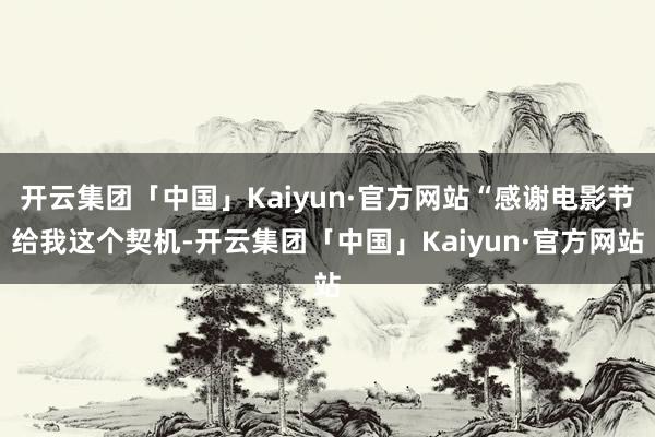 开云集团「中国」Kaiyun·官方网站“感谢电影节给我这个契机-开云集团「中国」Kaiyun·官方网站