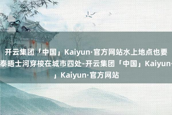 开云集团「中国」Kaiyun·官方网站水上地点也要有~  沿着泰晤士河穿梭在城市四处-开云集团「中国」Kaiyun·官方网站