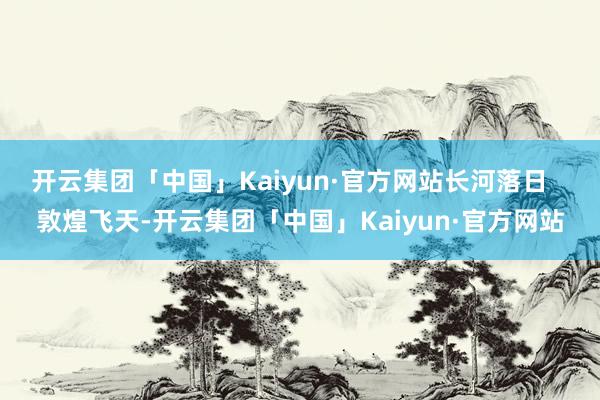 开云集团「中国」Kaiyun·官方网站长河落日   敦煌飞天-开云集团「中国」Kaiyun·官方网站