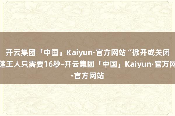 开云集团「中国」Kaiyun·官方网站“掀开或关闭顶篷王人只需要16秒-开云集团「中国」Kaiyun·官方网站