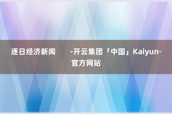 逐日经济新闻       -开云集团「中国」Kaiyun·官方网站