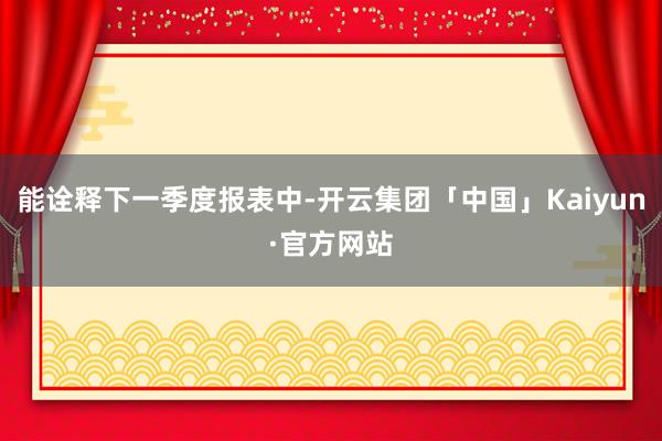 能诠释下一季度报表中-开云集团「中国」Kaiyun·官方网站