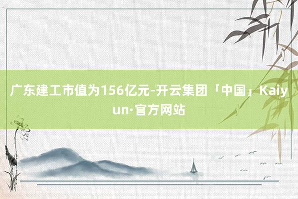 广东建工市值为156亿元-开云集团「中国」Kaiyun·官方网站