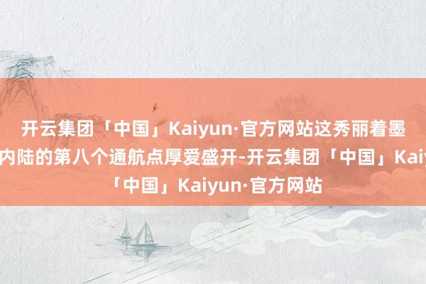 开云集团「中国」Kaiyun·官方网站这秀丽着墨尔本飞往中国内陆的第八个通航点厚爱盛开-开云集团「中国」Kaiyun·官方网站