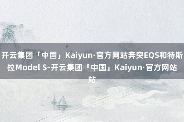 开云集团「中国」Kaiyun·官方网站奔突EQS和特斯拉Model S-开云集团「中国」Kaiyun·官方网站