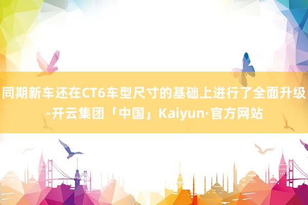 同期新车还在CT6车型尺寸的基础上进行了全面升级-开云集团「中国」Kaiyun·官方网站