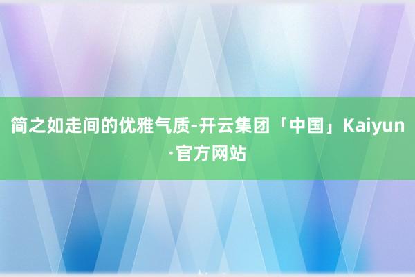 简之如走间的优雅气质-开云集团「中国」Kaiyun·官方网站