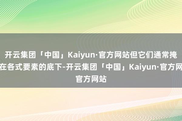 开云集团「中国」Kaiyun·官方网站但它们通常掩蔽在各式要素的底下-开云集团「中国」Kaiyun·官方网站