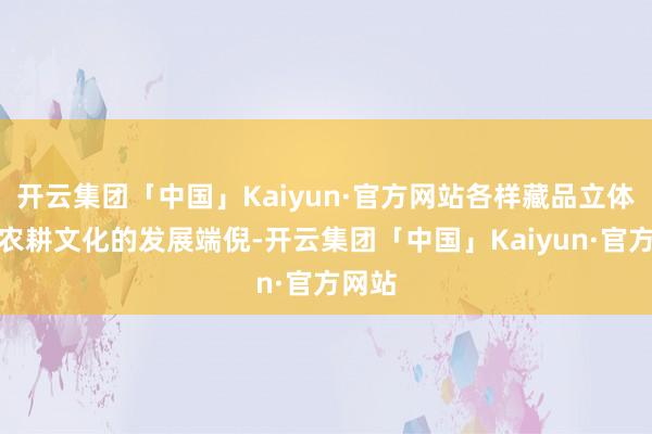 开云集团「中国」Kaiyun·官方网站各样藏品立体展示农耕文化的发展端倪-开云集团「中国」Kaiyun·官方网站