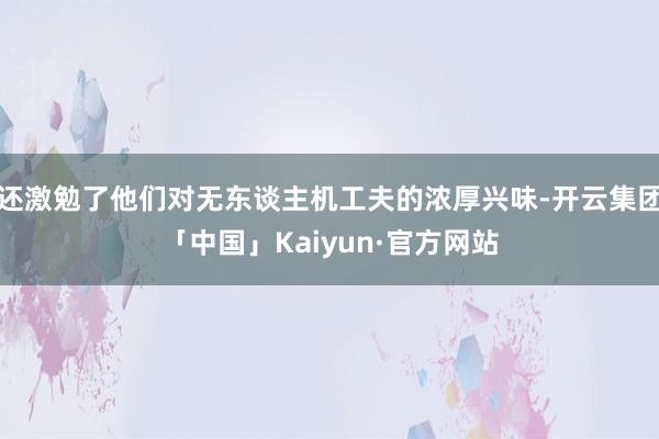 还激勉了他们对无东谈主机工夫的浓厚兴味-开云集团「中国」Kaiyun·官方网站