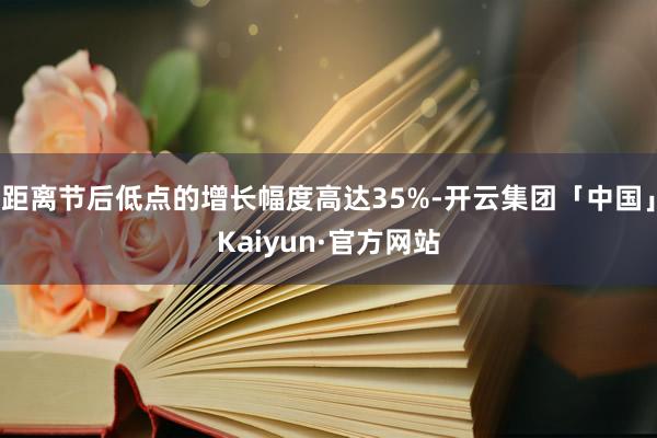 距离节后低点的增长幅度高达35%-开云集团「中国」Kaiyun·官方网站