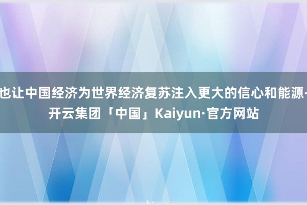 也让中国经济为世界经济复苏注入更大的信心和能源-开云集团「中国」Kaiyun·官方网站