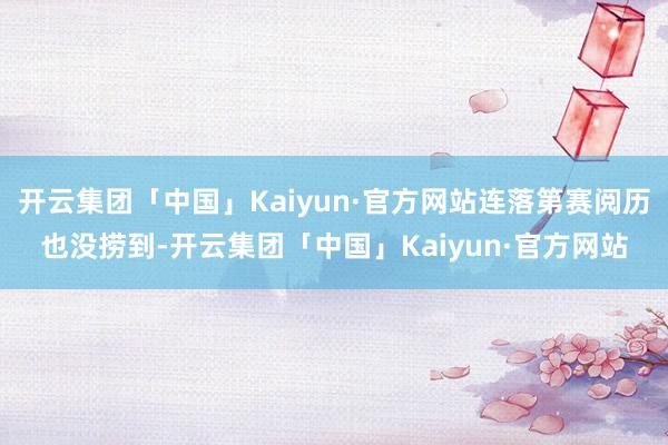 开云集团「中国」Kaiyun·官方网站连落第赛阅历也没捞到-开云集团「中国」Kaiyun·官方网站