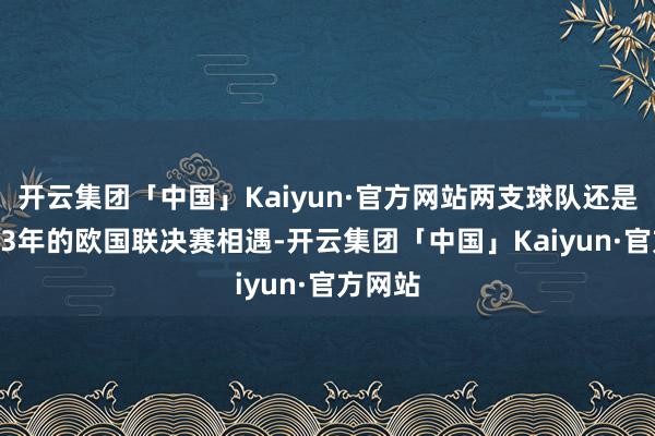 开云集团「中国」Kaiyun·官方网站两支球队还是在2023年的欧国联决赛相遇-开云集团「中国」Kaiyun·官方网站