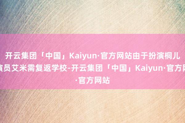 开云集团「中国」Kaiyun·官方网站由于扮演桐儿的演员艾米需复返学校-开云集团「中国」Kaiyun·官方网站