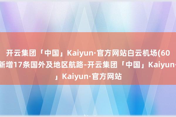 开云集团「中国」Kaiyun·官方网站白云机场(600004)将新增17条国外及地区航路-开云集团「中国」Kaiyun·官方网站