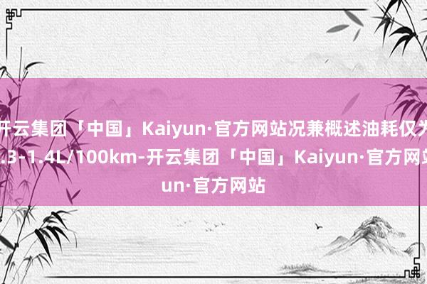 开云集团「中国」Kaiyun·官方网站况兼概述油耗仅为1.3-1.4L/100km-开云集团「中国」Kaiyun·官方网站