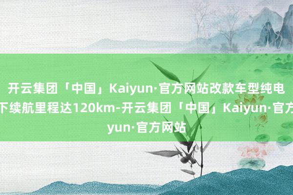 开云集团「中国」Kaiyun·官方网站改款车型纯电花式下续航里程达120km-开云集团「中国」Kaiyun·官方网站