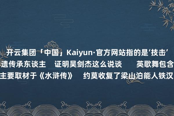 开云集团「中国」Kaiyun·官方网站指的是‘技击’”    来自潮阳的非遗传承东谈主    证明吴剑杰这么说谈       英歌舞包含技击和干戈元素    主要取材于《水浒传》    约莫收复了梁山泊能人铁汉    化装卖艺、攻打大名府、施济卢俊义    时迁火烧翠云楼等情节    英歌舞以遒劲、深广、粗犷、奔放的舞姿    组成了磅礴、英武、雄厚、豪放的阵容    给东谈主以力与好意思的颤动 