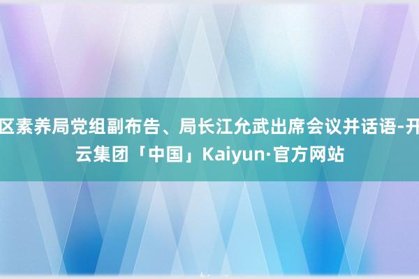 区素养局党组副布告、局长江允武出席会议并话语-开云集团「中国」Kaiyun·官方网站