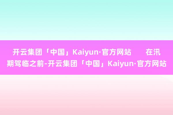 开云集团「中国」Kaiyun·官方网站       在汛期驾临之前-开云集团「中国」Kaiyun·官方网站