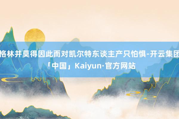 格林并莫得因此而对凯尔特东谈主产只怕惧-开云集团「中国」Kaiyun·官方网站