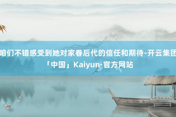 咱们不错感受到她对家眷后代的信任和期待-开云集团「中国」Kaiyun·官方网站