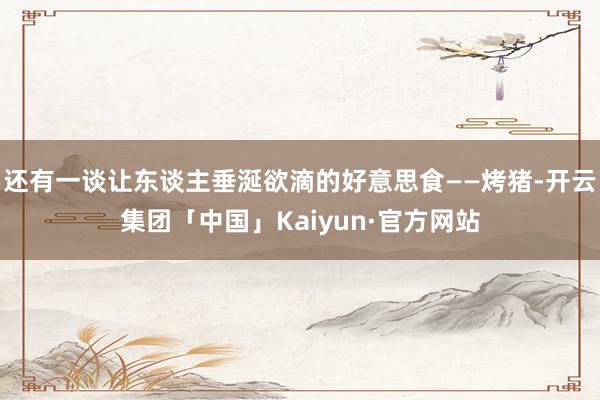 还有一谈让东谈主垂涎欲滴的好意思食——烤猪-开云集团「中国」Kaiyun·官方网站