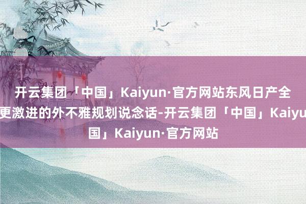 开云集团「中国」Kaiyun·官方网站东风日产全新探陆经受更激进的外不雅规划说念话-开云集团「中国」Kaiyun·官方网站