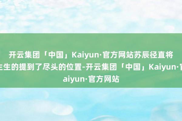 开云集团「中国」Kaiyun·官方网站苏辰径直将陈鹏硬生生的提到了尽头的位置-开云集团「中国」Kaiyun·官方网站