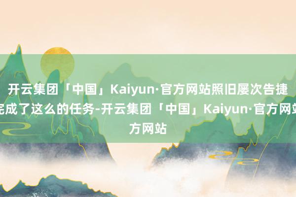 开云集团「中国」Kaiyun·官方网站照旧屡次告捷完成了这么的任务-开云集团「中国」Kaiyun·官方网站