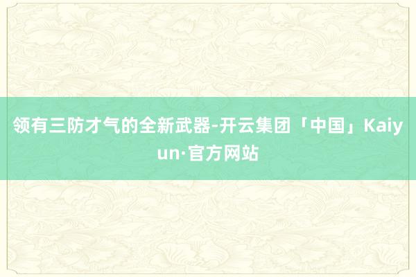 领有三防才气的全新武器-开云集团「中国」Kaiyun·官方网站