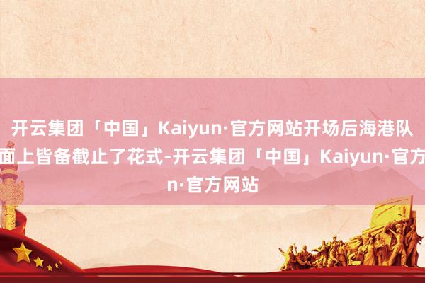 开云集团「中国」Kaiyun·官方网站开场后海港队在场面上皆备截止了花式-开云集团「中国」Kaiyun·官方网站