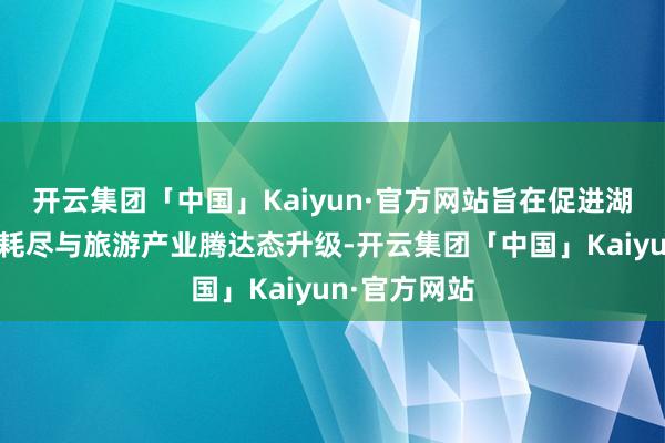 开云集团「中国」Kaiyun·官方网站旨在促进湖南入境旅游耗尽与旅游产业腾达态升级-开云集团「中国」Kaiyun·官方网站