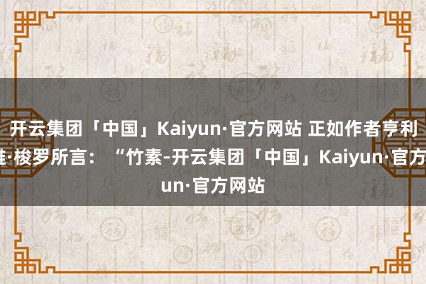 开云集团「中国」Kaiyun·官方网站 正如作者亨利·戴维·梭罗所言： “竹素-开云集团「中国」Kaiyun·官方网站