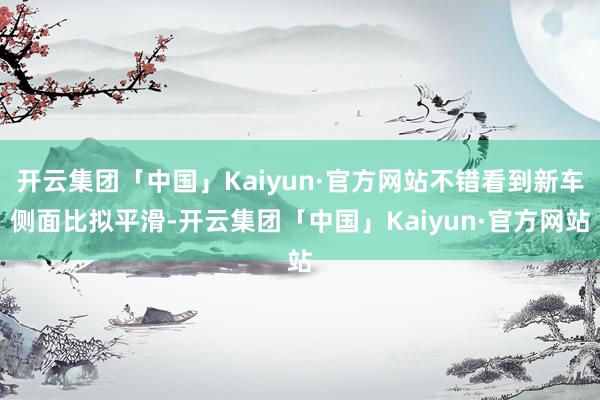 开云集团「中国」Kaiyun·官方网站不错看到新车侧面比拟平滑-开云集团「中国」Kaiyun·官方网站