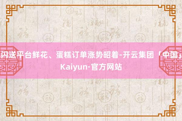 闪送平台鲜花、蛋糕订单涨势昭着-开云集团「中国」Kaiyun·官方网站