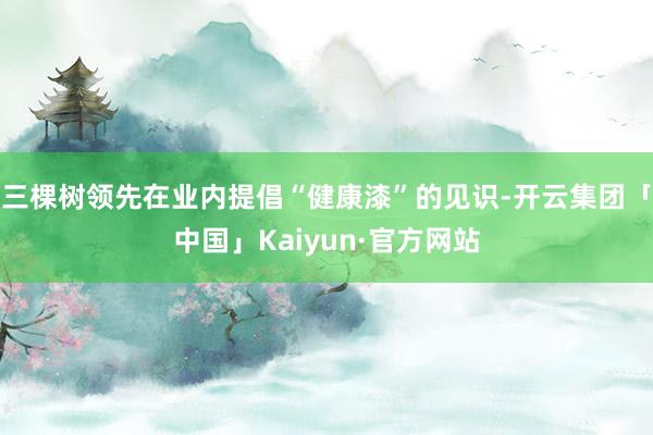 三棵树领先在业内提倡“健康漆”的见识-开云集团「中国」Kaiyun·官方网站