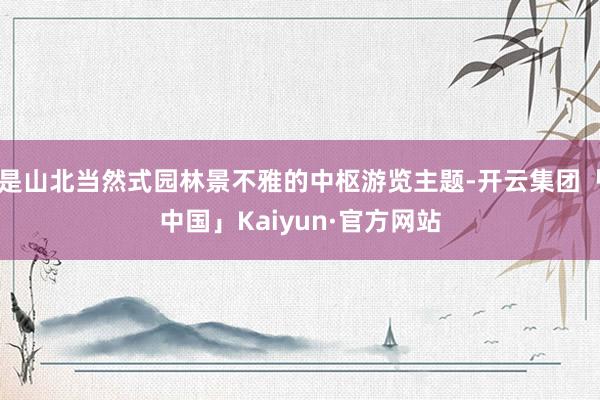 是山北当然式园林景不雅的中枢游览主题-开云集团「中国」Kaiyun·官方网站