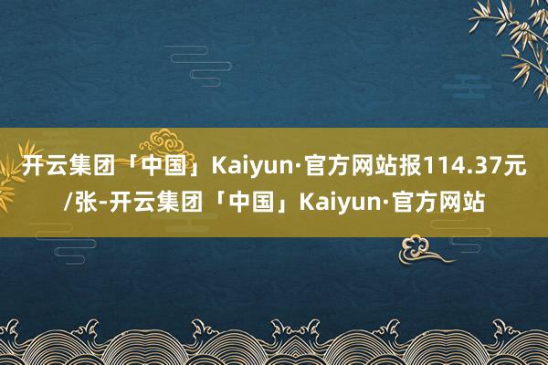 开云集团「中国」Kaiyun·官方网站报114.37元/张-开云集团「中国」Kaiyun·官方网站