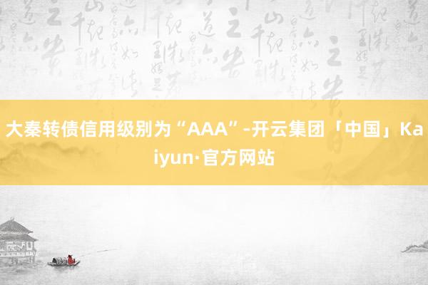 大秦转债信用级别为“AAA”-开云集团「中国」Kaiyun·官方网站