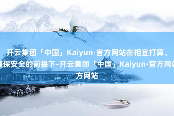 开云集团「中国」Kaiyun·官方网站在相宜打算、确保安全的前提下-开云集团「中国」Kaiyun·官方网站