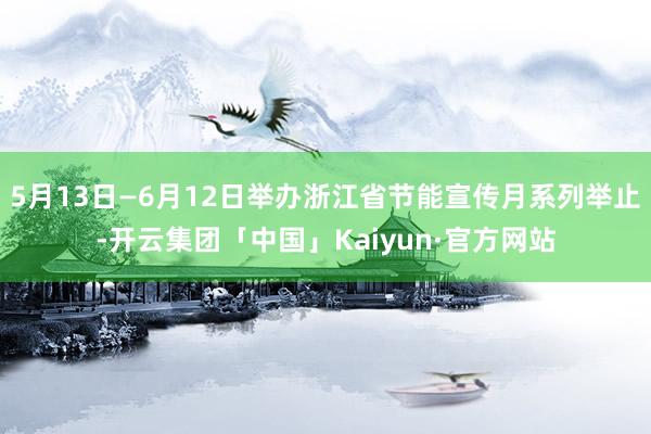 5月13日—6月12日举办浙江省节能宣传月系列举止-开云集团「中国」Kaiyun·官方网站