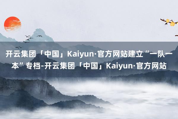 开云集团「中国」Kaiyun·官方网站建立“一队一本”专档-开云集团「中国」Kaiyun·官方网站