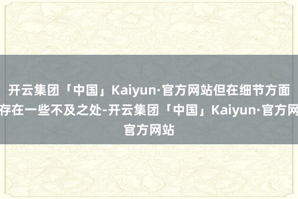 开云集团「中国」Kaiyun·官方网站但在细节方面仍存在一些不及之处-开云集团「中国」Kaiyun·官方网站