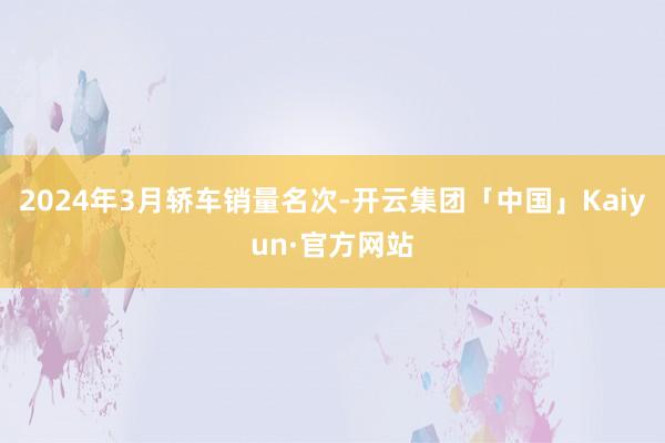 2024年3月轿车销量名次-开云集团「中国」Kaiyun·官方网站