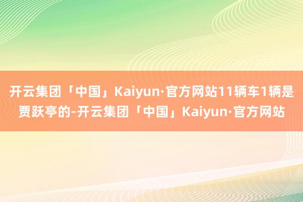 开云集团「中国」Kaiyun·官方网站11辆车1辆是贾跃亭的-开云集团「中国」Kaiyun·官方网站